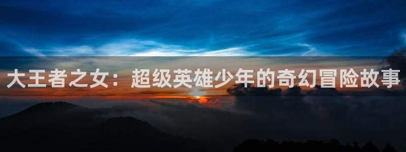 五星视频羞羞漫画：大王者之女：超级英雄少年的奇幻冒险故事