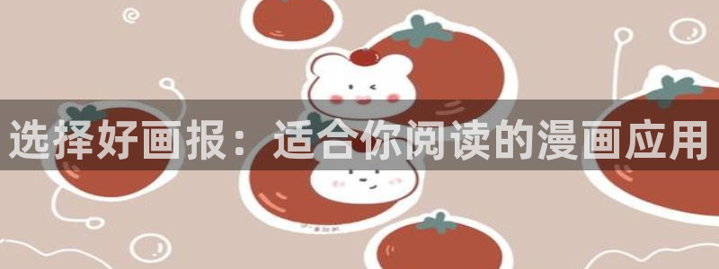 羞羞漫画免费观看在线阅读：选择好画报：适合你阅读的漫画应用